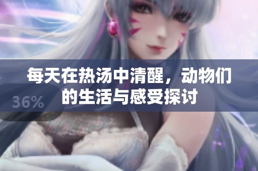 每天在热汤中清醒，动物们的生活与感受探讨