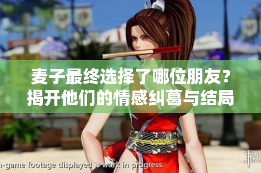麦子最终选择了哪位朋友？揭开他们的情感纠葛与结局