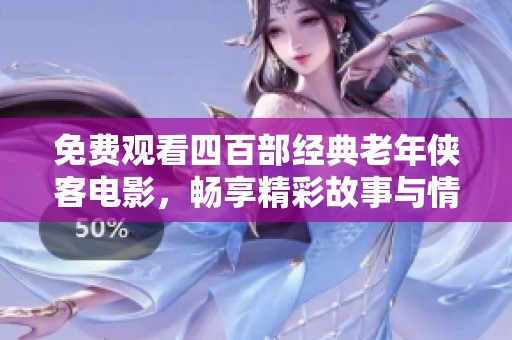 免费观看四百部经典老年侠客电影，畅享精彩故事与情感共鸣