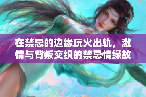在禁忌的边缘玩火出轨，激情与背叛交织的禁忌情缘故事