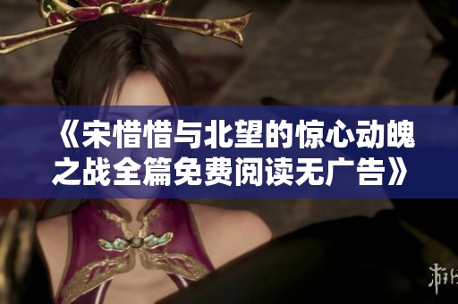 《宋惜惜与北望的惊心动魄之战全篇免费阅读无广告》