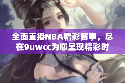 全面直播NBA精彩赛事，尽在9uwcc为您呈现精彩时刻