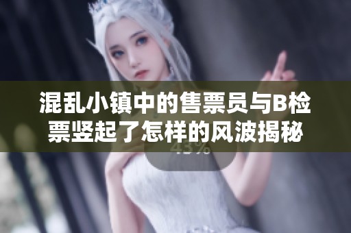 混乱小镇中的售票员与B检票竖起了怎样的风波揭秘