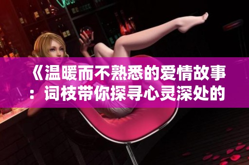《温暖而不熟悉的爱情故事：词枝带你探寻心灵深处的情感》