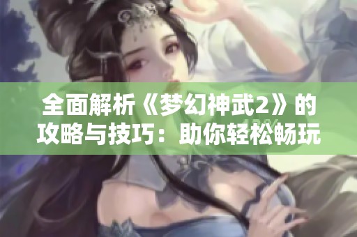 全面解析《梦幻神武2》的攻略与技巧：助你轻松畅玩游戏世界