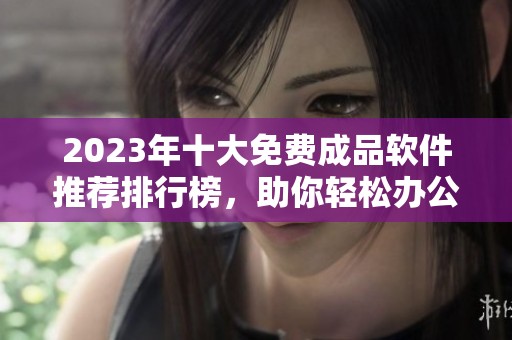 2023年十大免费成品软件推荐排行榜，助你轻松办公与学习
