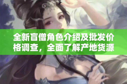 全新盲僧角色介绍及批发价格调查，全面了解产地货源信息
