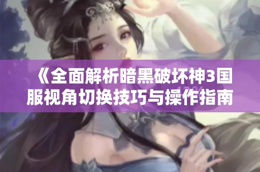 《全面解析暗黑破坏神3国服视角切换技巧与操作指南》