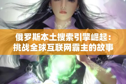 俄罗斯本土搜索引擎崛起：挑战全球互联网霸主的故事