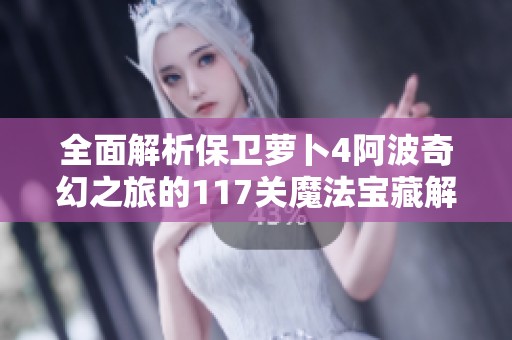 全面解析保卫萝卜4阿波奇幻之旅的117关魔法宝藏解锁攻略