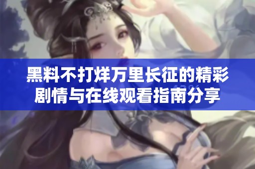 黑料不打烊万里长征的精彩剧情与在线观看指南分享