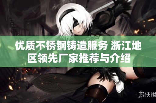 优质不锈钢铸造服务 浙江地区领先厂家推荐与介绍