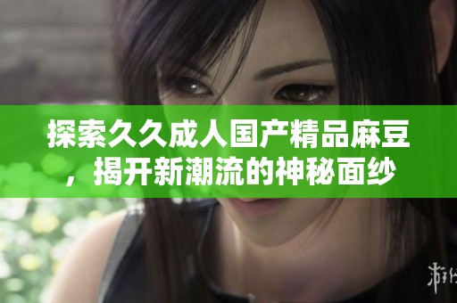 探索久久成人国产精品麻豆，揭开新潮流的神秘面纱
