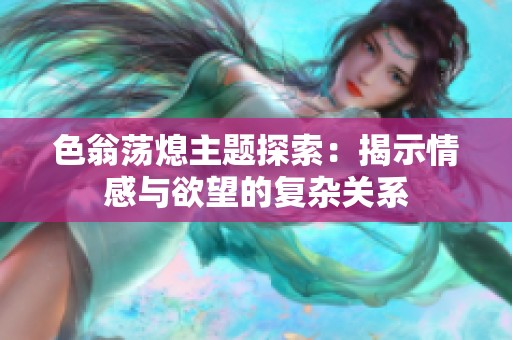 色翁荡熄主题探索：揭示情感与欲望的复杂关系