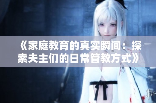 《家庭教育的真实瞬间：探索夫主们的日常管教方式》