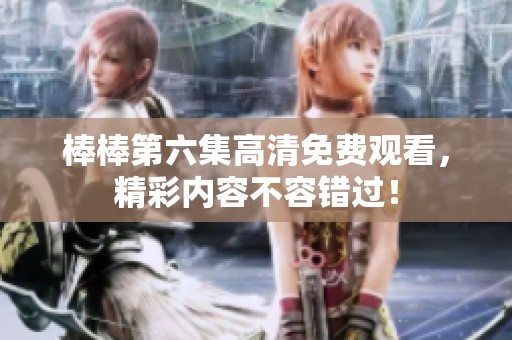 棒棒第六集高清免费观看，精彩内容不容错过！