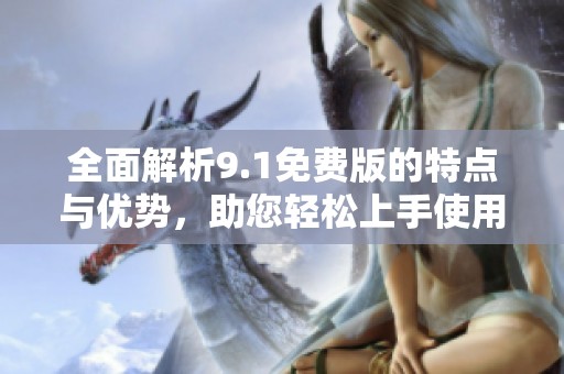 全面解析9.1免费版的特点与优势，助您轻松上手使用