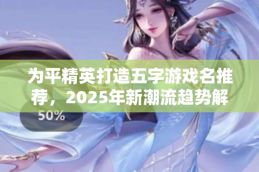 为平精英打造五字游戏名推荐，2025年新潮流趋势解读