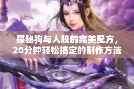 探秘狗与人胶的完美配方，20分钟轻松搞定的制作方法