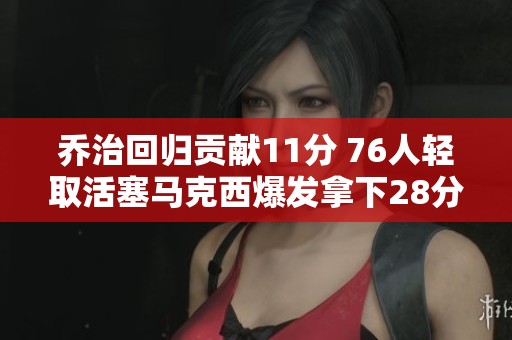 乔治回归贡献11分 76人轻取活塞马克西爆发拿下28分