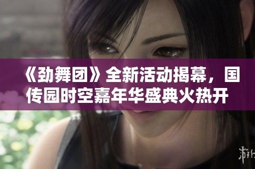 《劲舞团》全新活动揭幕，国传园时空嘉年华盛典火热开启！