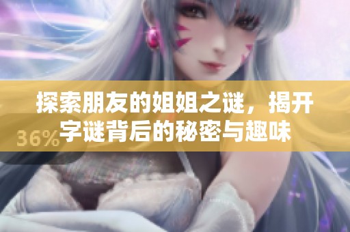 探索朋友的姐姐之谜，揭开字谜背后的秘密与趣味