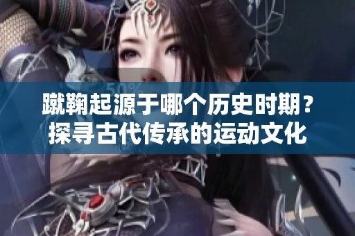 蹴鞠起源于哪个历史时期？探寻古代传承的运动文化