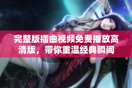 完整版插曲视频免费播放高清版，带你重温经典瞬间
