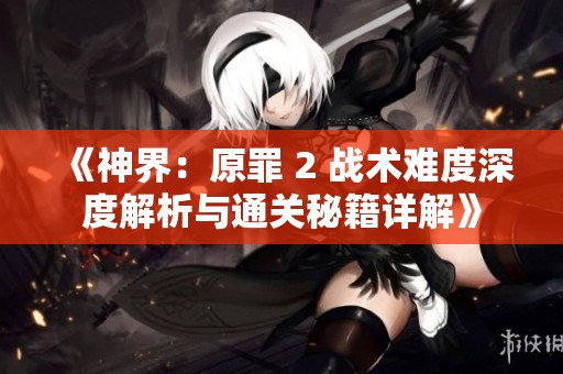 《神界：原罪 2 战术难度深度解析与通关秘籍详解》