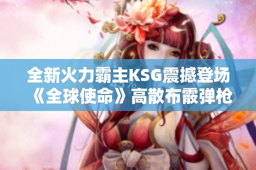 全新火力霸主KSG震撼登场《全球使命》高散布霰弹枪详解