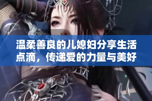 温柔善良的儿媳妇分享生活点滴，传递爱的力量与美好心情