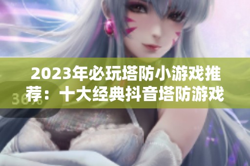 2023年必玩塔防小游戏推荐：十大经典抖音塔防游戏排行榜分析