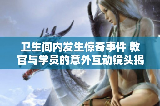 卫生间内发生惊奇事件 教官与学员的意外互动镜头揭秘