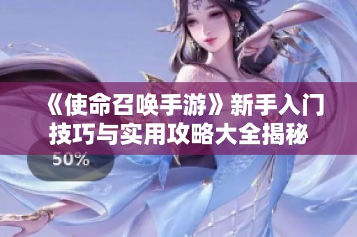 《使命召唤手游》新手入门技巧与实用攻略大全揭秘
