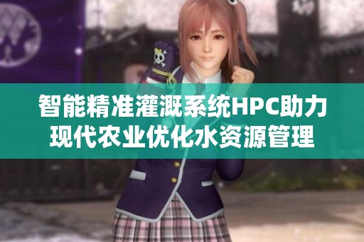 智能精准灌溉系统HPC助力现代农业优化水资源管理