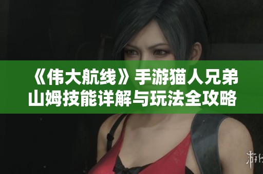 《伟大航线》手游猫人兄弟山姆技能详解与玩法全攻略分享