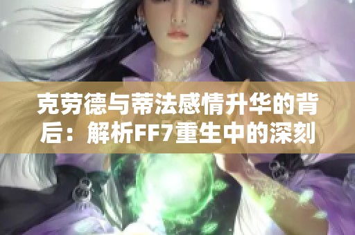 克劳德与蒂法感情升华的背后：解析FF7重生中的深刻情感动向