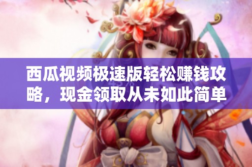 西瓜视频极速版轻松赚钱攻略，现金领取从未如此简单！