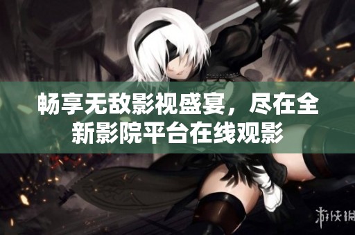 畅享无敌影视盛宴，尽在全新影院平台在线观影