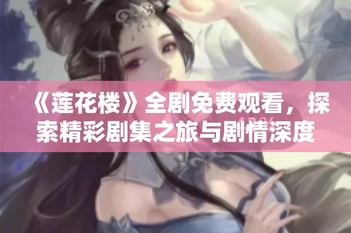 《莲花楼》全剧免费观看，探索精彩剧集之旅与剧情深度解读