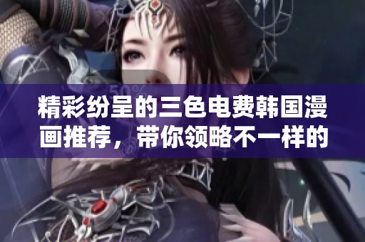 精彩纷呈的三色电费韩国漫画推荐，带你领略不一样的故事魅力