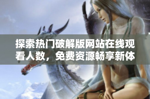 探索热门破解版网站在线观看人数，免费资源畅享新体验！
