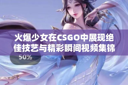 火爆少女在CSGO中展现绝佳技艺与精彩瞬间视频集锦