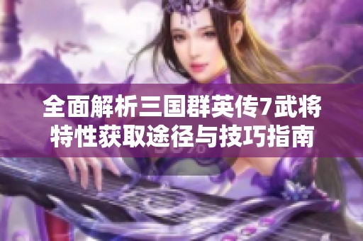 全面解析三国群英传7武将特性获取途径与技巧指南