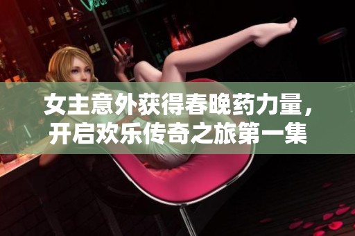 女主意外获得春晚药力量，开启欢乐传奇之旅第一集
