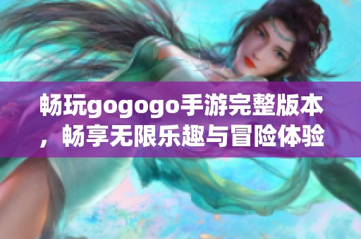 畅玩gogogo手游完整版本，畅享无限乐趣与冒险体验