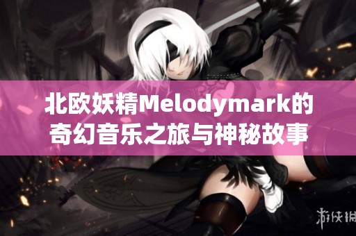 北欧妖精Melodymark的奇幻音乐之旅与神秘故事
