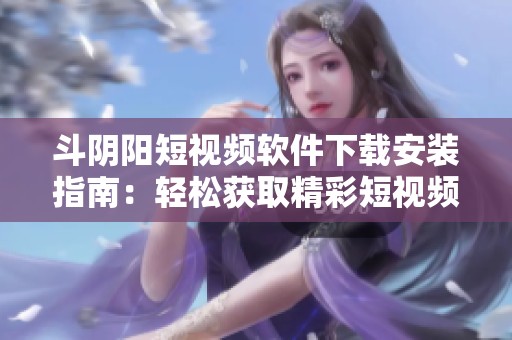 斗阴阳短视频软件下载安装指南：轻松获取精彩短视频体验