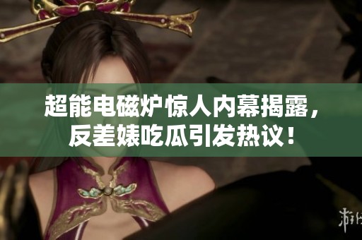 超能电磁炉惊人内幕揭露，反差婊吃瓜引发热议！
