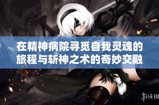 在精神病院寻觅自我灵魂的旅程与斩神之术的奇妙交融